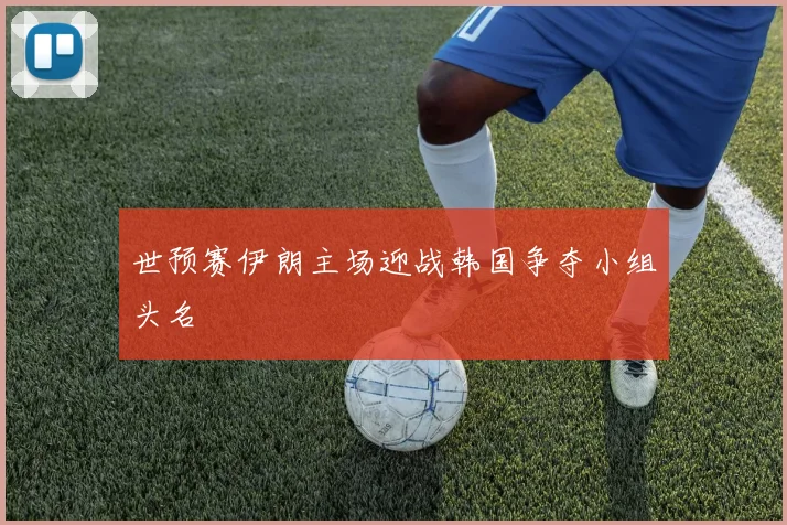 世预赛伊朗主场迎战韩国争夺小组头名
