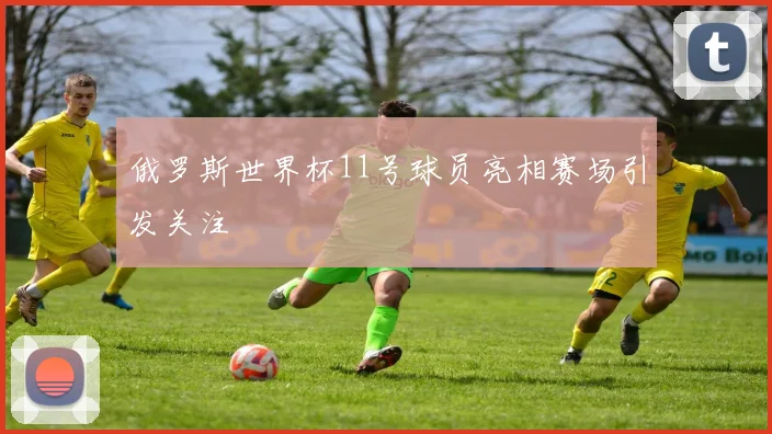 俄罗斯世界杯11号球员亮相赛场引发关注