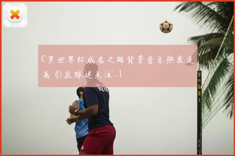 C罗世界杯成名之路背景音乐热度走高 引发球迷关注_1