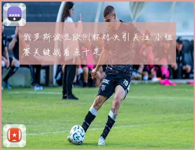 俄罗斯波兰欧洲杯对决引关注 小组赛关键战看点十足